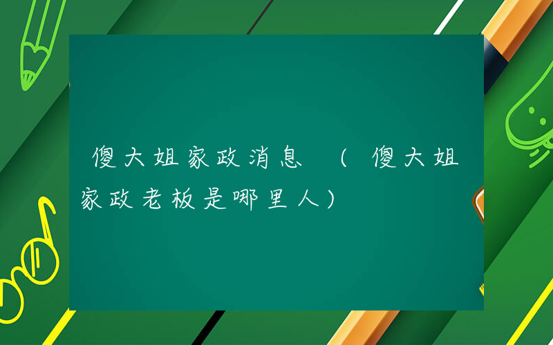 傻大姐家政消息 (傻大姐家政老板是哪里人)